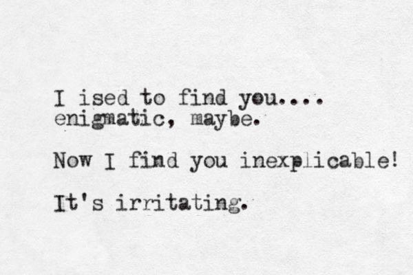 I ised to find you.... enigmatic, maybe. Now I find you inexplicable! It's irritating. 