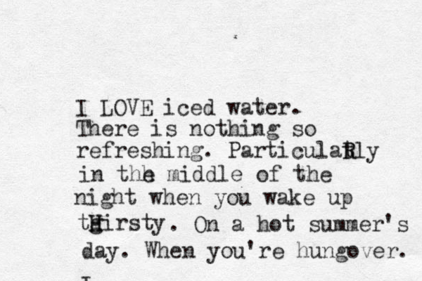 I LOVE iced water. There is nothing so refreshing. Particulatly R R in thh e middle of the night when you wake up tgirsty H H . On a hot summer's day. When you're hungover. I 