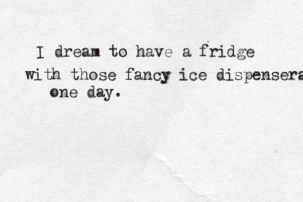 I dream to have a fridge with those fancy ice dispensera one day.