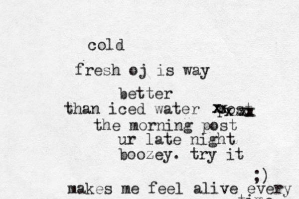 fresh oj is way cold better than iced water post ur late night boozey . try it ;) makes me feel alive every time xxxxxxxxxxthe morning post 