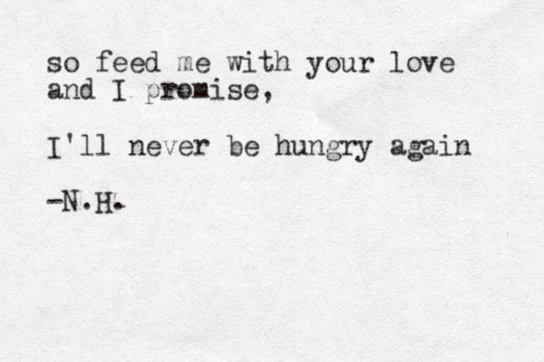 so feed me with your love and I promise, I'll never be hungry again -N.H.