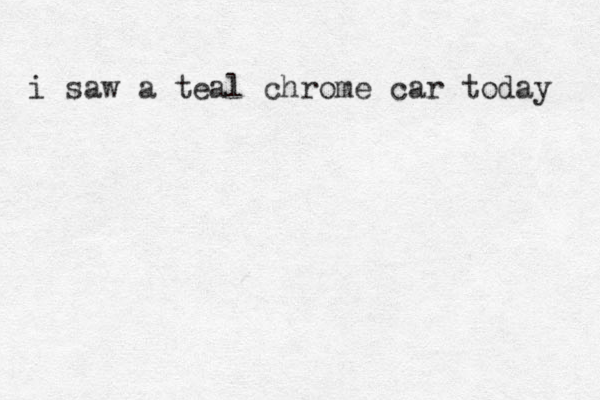 i saw a teal chrome car today 