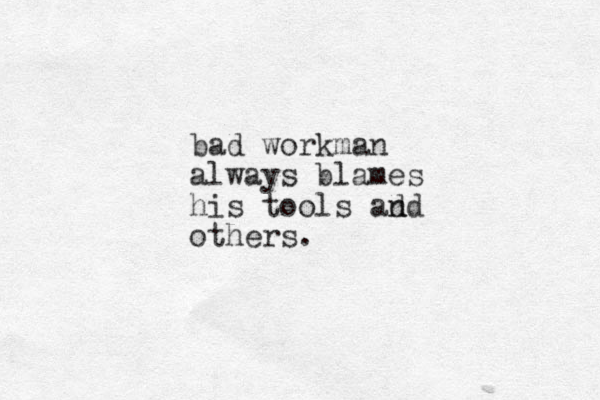 bad workman always blames his tools ad nd others. 