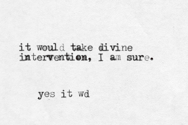 it would take divine intervention, I am sure. yes it wd