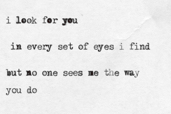 i look for you in every set of eyes i find but no one sees me the way you do