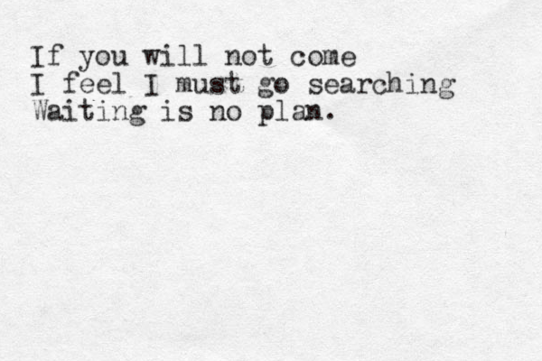 If you will not come I feel I must go searching Waiting is no plan.