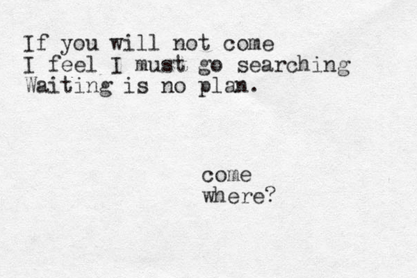 If you will not come I feel I must go searching Waiting is no plan. come where?