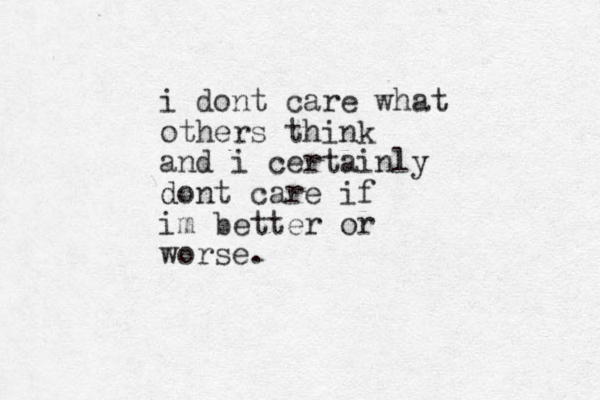 i dont care what others think and i certainly dont d care if im better or worse.
