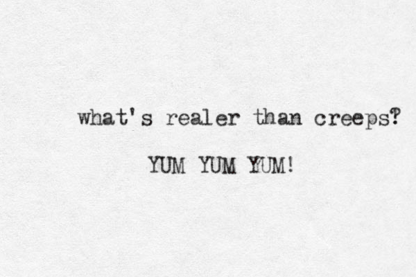 what's realer than creeps! ? YUM YUM YUM! 