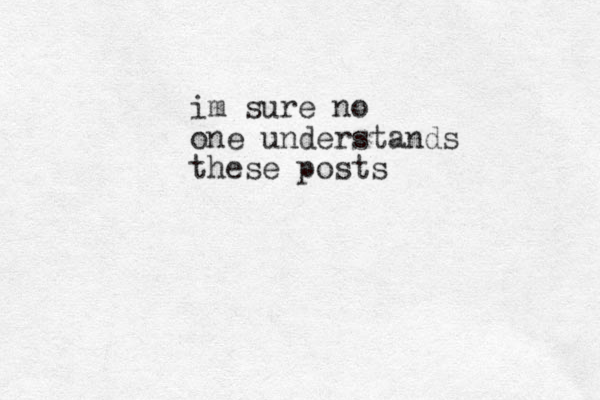 im sure no one understands these posts