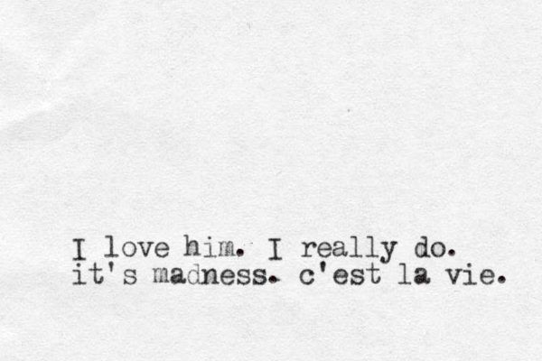 I love him. I really do. it's madness. c'est la vie. 