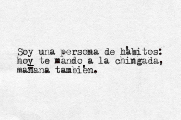 Soy una persona de habitos: hoy te mando a la chingada, manana tambien. ' - - - ' ' 