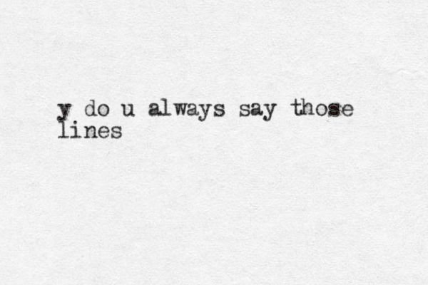 y do u always say those lines