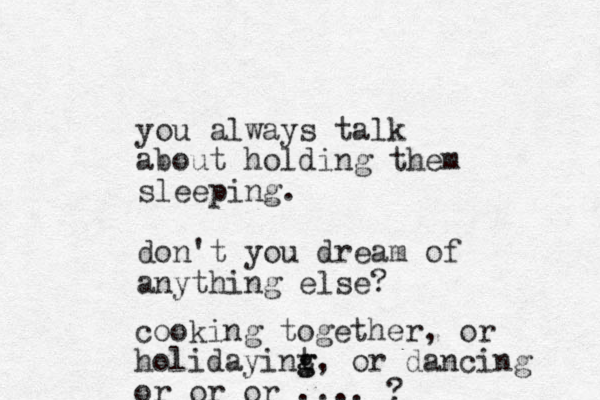 you always talk about holding them sleeping. don't you dream of anything else? cooking together, or holidayint g g, or dancing or or or .... ?