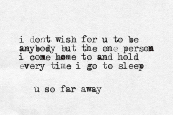 i dont wish for u to be anybody but the one person i come home to and hold every time i go to sleep u so far away