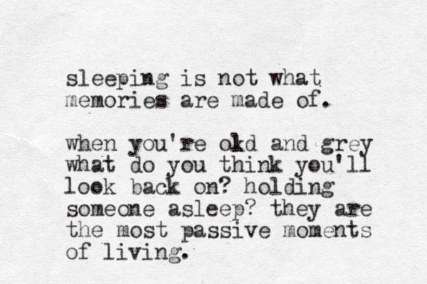sleeping is not what memories are made of. when you're okd l l and grey what do you think you'll look back on? holding someone asleep? they are the most passive moments of living.
