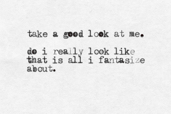 take a good look at me. do i really look like that is all i fantasize about.