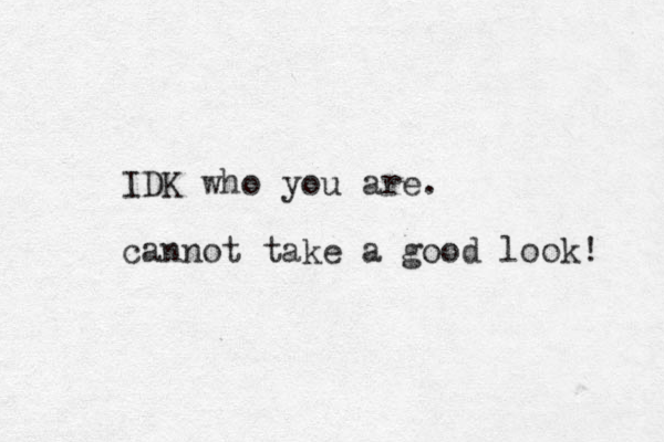 IDK who you are. cannot take a good look! 