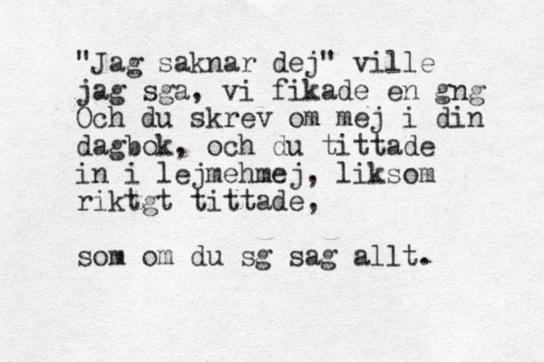 "Jag saknar dej" ville jag s ga, vi fikade en g ng Och du skrev om mej i din dagbok, och du tittade in i lejmehmej, liksom riktgt tittade, som om du s g s ag allt. 