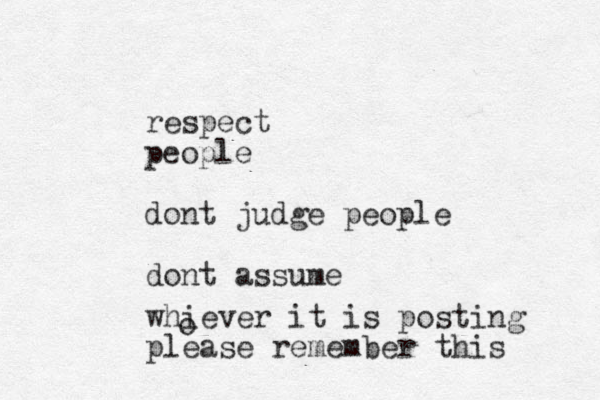 respect people dont judge people do t n assume whiever it is posting please remember this o 