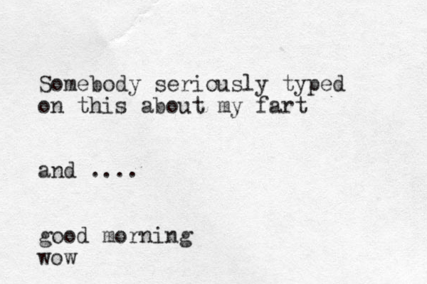 Somebody seriously typed on this about my fart and .... good morning wow