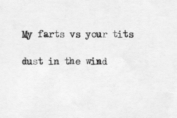 My farts vs your tits dust in the wind 
