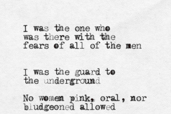 I was the one who was there with the fears of all of the men I was the guard to the underground No women pink, oral, nor bludgeoned allowed 