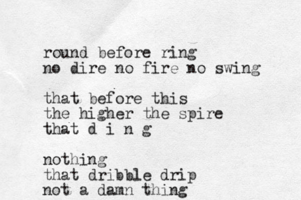 round before ring no dire no fire no swing that before this the higher the spire that d i n g nothing that dribble drip not a damn thing 