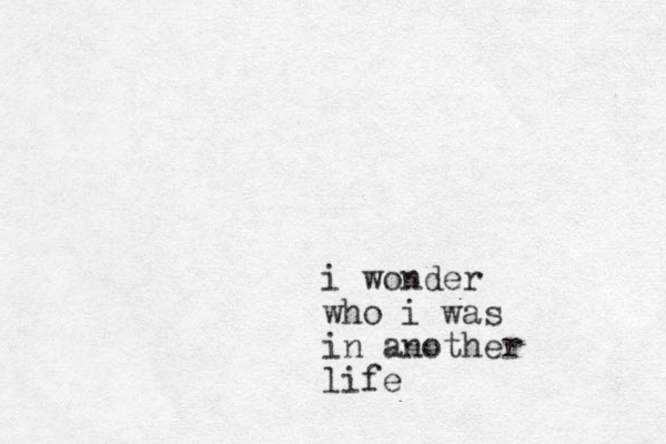 i wonder who i was in another life