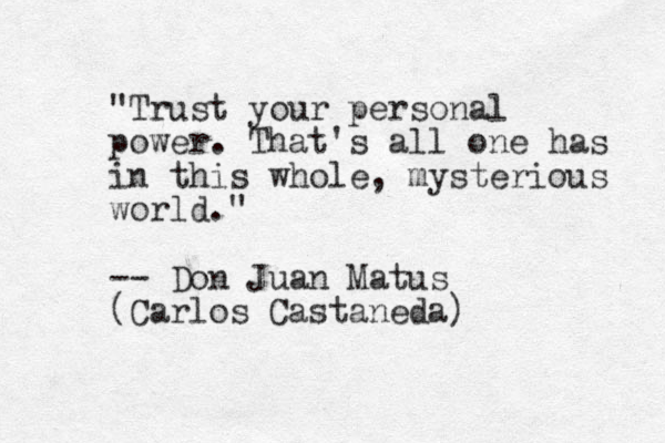 "Trust your personal power . That's all one has in this whole, mysterious world." -- Don Juan Matus (Carlos Castaneda)