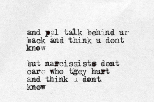 and ppl talk behind ur back and think u dont know but narcissists dont care who tgey hurt h and think u dont know