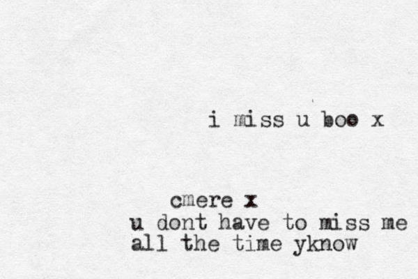 i miss u boo x cmere x u dont have to miss me all the time yknow