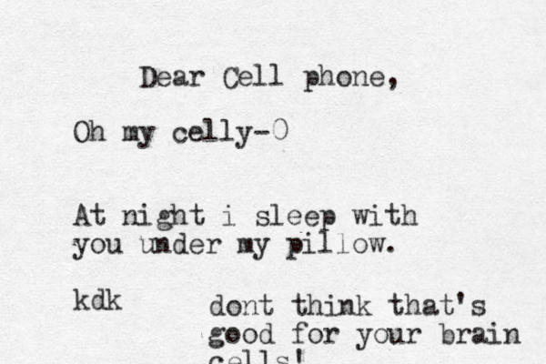 Dear Cell phone, Oh my celly-0 At night i sleep with you under my pillow. kdk dont think that's good for your brain cells!