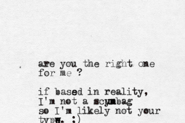 are you the right one for me ? if bass e ed in reality, I'm not a scy u u un m mbag so I'm likely not your typw e e w. ;)