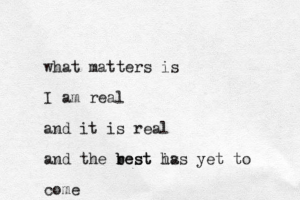 what matters is I am real and it is real and the rest is b best has yet to come