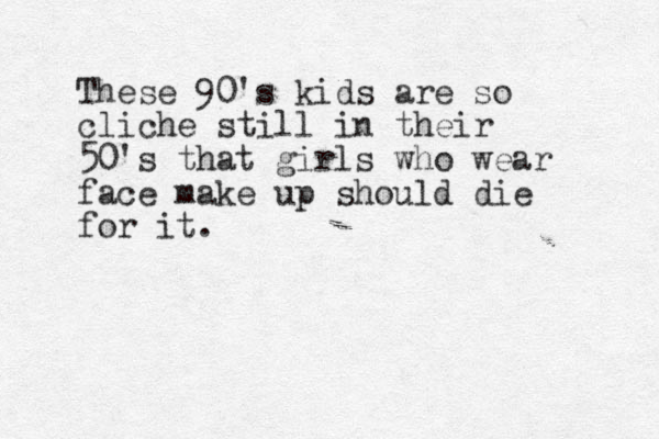 These 90's kids are so cliche still in their 50's that girls who wear face make up should die for it. 