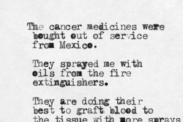 T he cancer medicines were bought out of service from Mexico. They sprayed me with oils from the fire extinguishers. They are doing their best to graft blood to the tissue with more sprays 