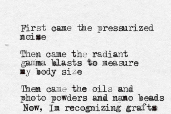 First came the pressurized noise Then came the radiant gamma blasts to measure my body size Then came the oils and photo powders and nano beads Now, Im recognizing grafts 