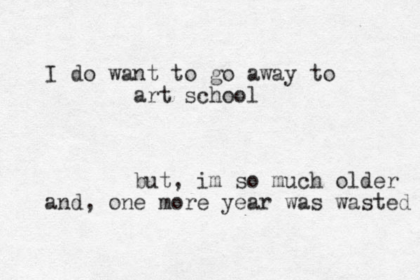 I do wa nt to go away to art school but, im so much older and, one more year was wasted 