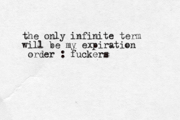 the only infinite term w ill be my expiration order : fuckers