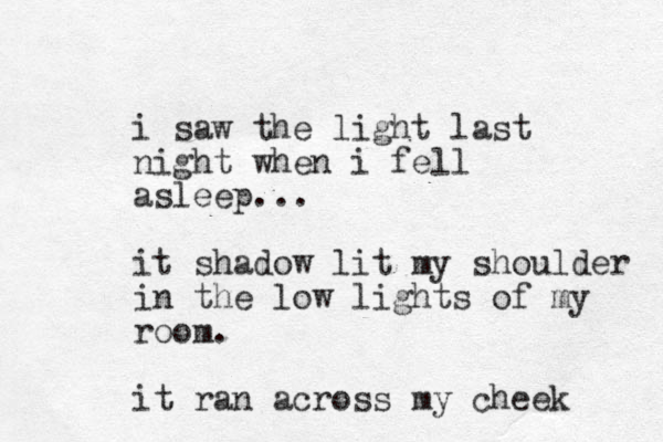 i saw the light last night when i fell asleep... it shadow lit my shoulder in the low lights of my room. it ran across my cheek