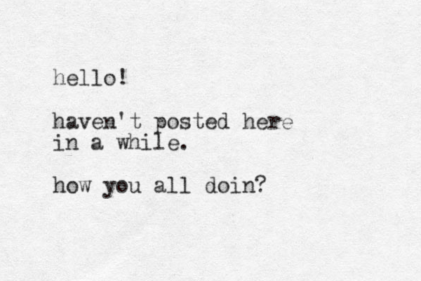 hello! haven't posted here in a while. how you all doin? 