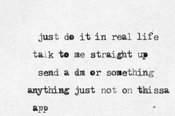 just do it in real life talk to me straight up send a dm or something anything just not on thissa app