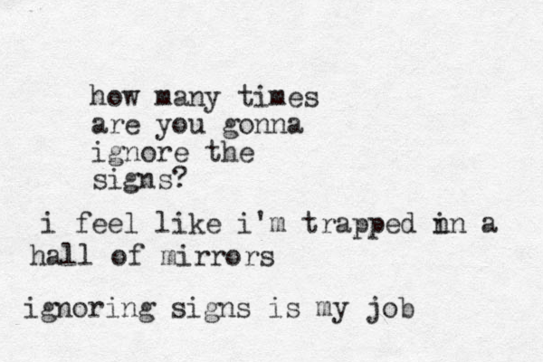 how many times are you gonna ignore the signs? i feel like i'm trapped n in a hall of mirrors ignoring signs is my job