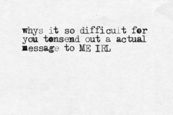 whys it so difficult for you tonsend out a actual message to ME IRL