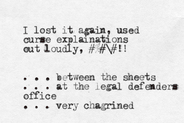 I lost it again, used curse explainations out loudly, #%#\#!! . . . between the sheets . . . at the legal defenders office . . . very chagrined 