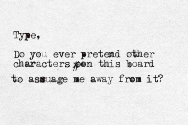 Type, Do you ever pretend other characters oon this board x # to assuage me away from it? 