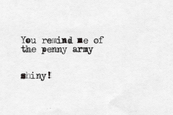 You remind me of the penny army shiny!