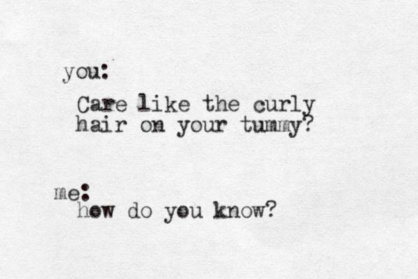 Care like the curly hair on your tummy? how do you know? you: me: 