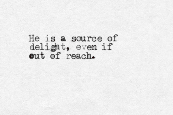 He is a source of delight, even if out of reach.